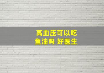 高血压可以吃鱼油吗 好医生